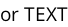 or TEXT